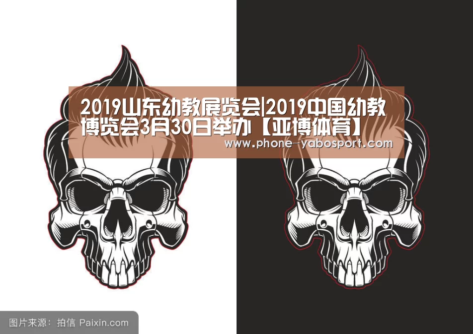 2019山东幼教展览会|2019中国幼教博览会3月30日举办【亚博体育】(图1) 亚博体育官网